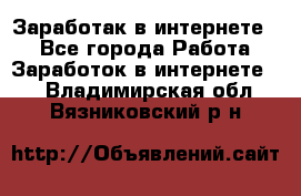 Заработак в интернете   - Все города Работа » Заработок в интернете   . Владимирская обл.,Вязниковский р-н